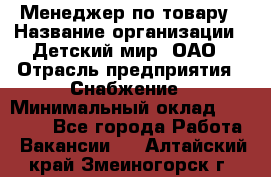 Менеджер по товару › Название организации ­ Детский мир, ОАО › Отрасль предприятия ­ Снабжение › Минимальный оклад ­ 22 000 - Все города Работа » Вакансии   . Алтайский край,Змеиногорск г.